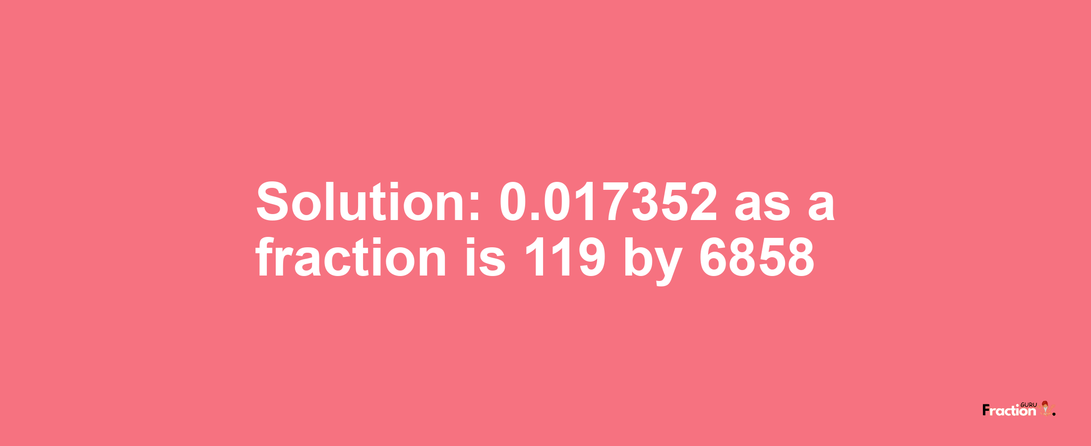 Solution:0.017352 as a fraction is 119/6858